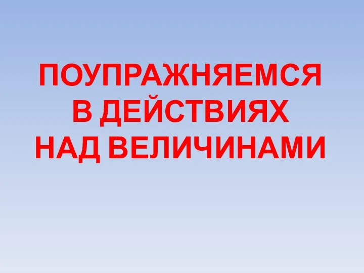 ПОУПРАЖНЯЕМСЯ В ДЕЙСТВИЯХ НАД ВЕЛИЧИНАМИ