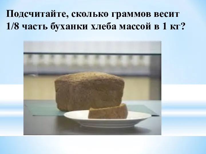 Подсчитайте, сколько граммов весит 1/8 часть буханки хлеба массой в 1 кг?