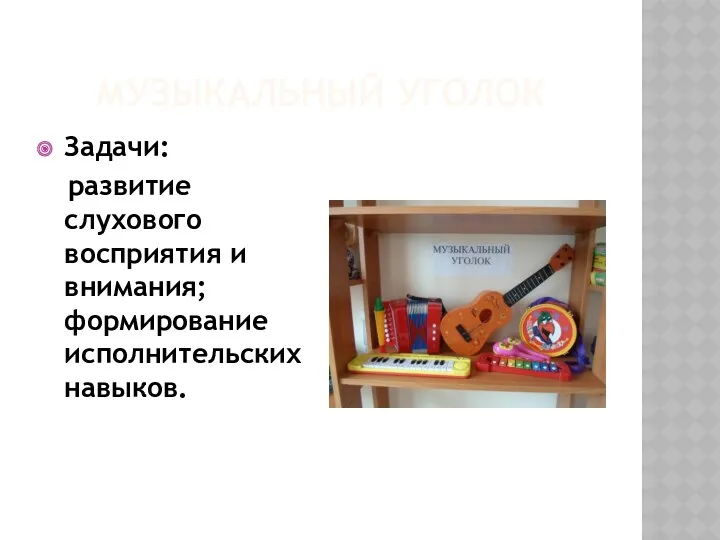 Музыкальный уголок Задачи: развитие слухового восприятия и внимания; формирование исполнительских навыков.