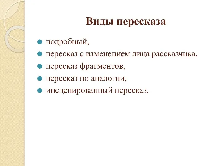 Виды пересказа подробный, пересказ с изменением лица рассказчика, пересказ фрагментов, пересказ по аналогии, инсценированный пересказ.