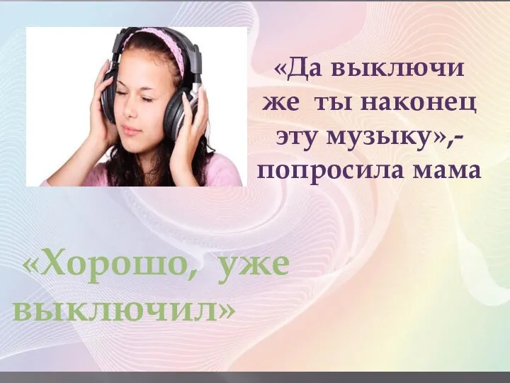 «Да выключи же ты наконец эту музыку»,- попросила мама «Хорошо, уже выключил»