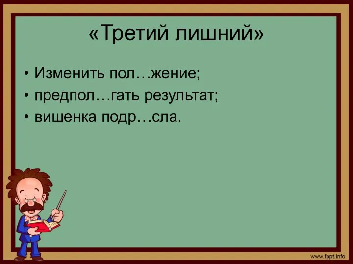 «Третий лишний» Изменить пол…жение; предпол…гать результат; вишенка подр…сла.