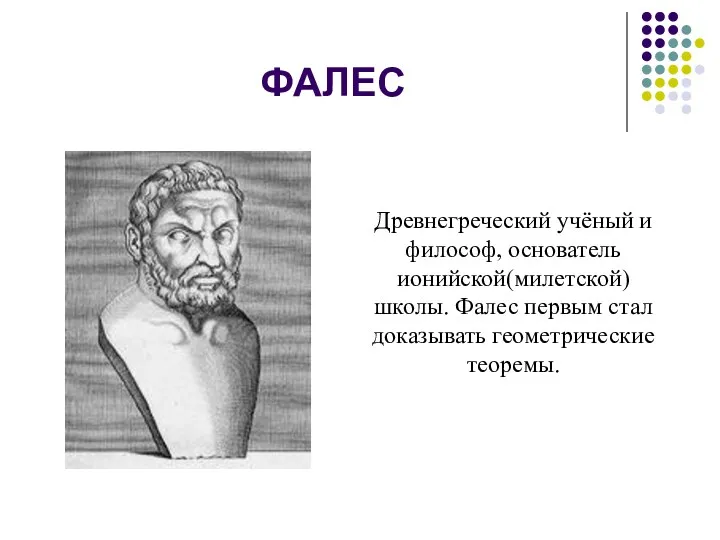 ФАЛЕС Древнегреческий учёный и философ, основатель ионийской(милетской) школы. Фалес первым стал доказывать геометрические теоремы.