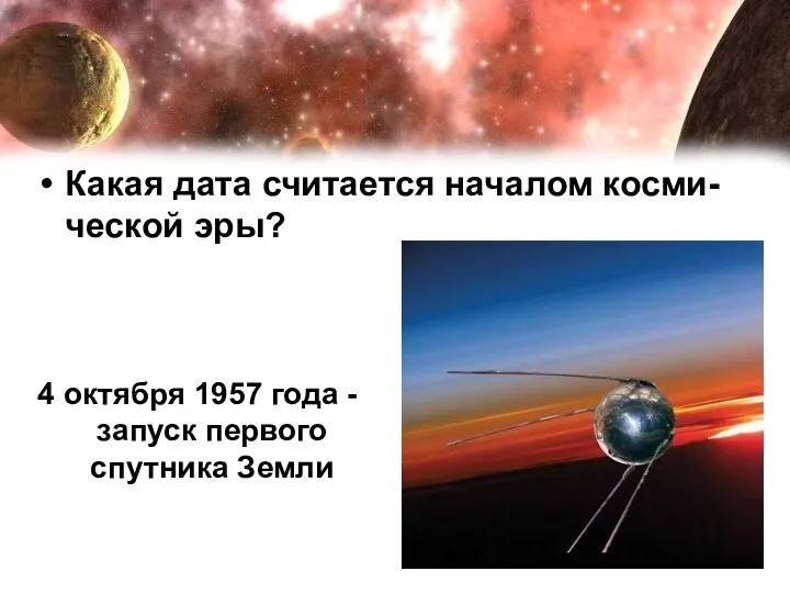 Какая дата считается началом косми-ческой эры? 4 октября 1957 года -запуск первого спутника Земли