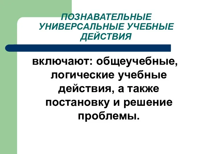 ПОЗНАВАТЕЛЬНЫЕ УНИВЕРСАЛЬНЫЕ УЧЕБНЫЕ ДЕЙСТВИЯ включают: общеучебные, логические учебные действия, а также постановку и решение проблемы.