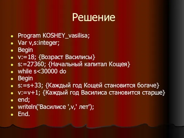 Решение Program KOSHEY_vasilisa; Var v,s:integer; Begin v:=18; {Возраст Василисы} s:=27360;