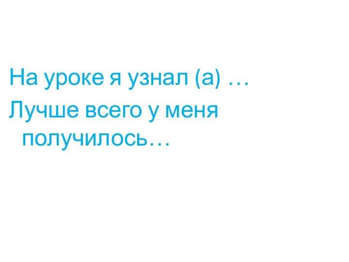 На уроке я узнал (а) … Лучше всего у меня получилось…