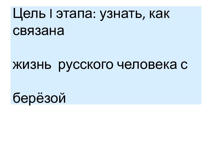 Цель I этапа: узнать, как связана жизнь русского человека с берёзой