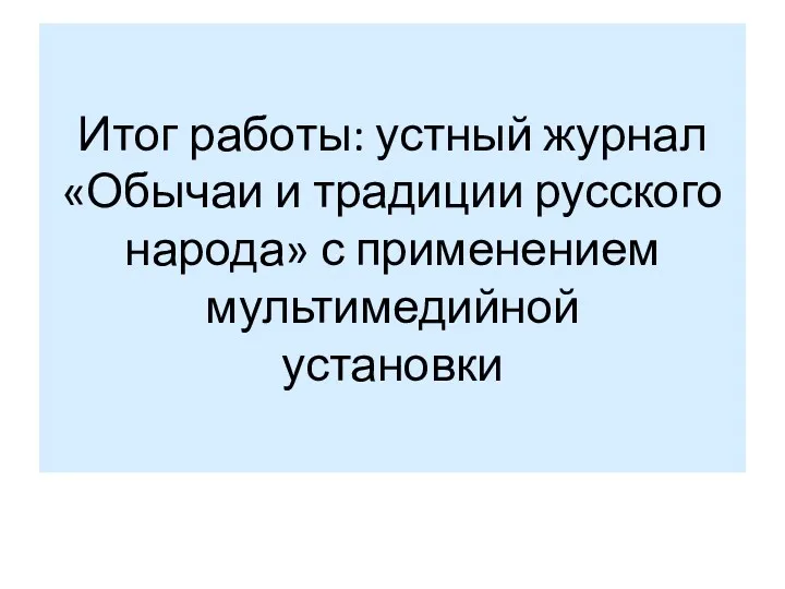 Итог работы: устный журнал «Обычаи и традиции русского народа» с применением мультимедийной установки