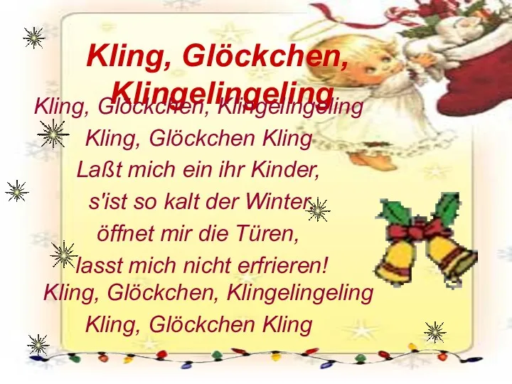 Kling, Glöckchen, Klingelingeling Kling, Glöckchen, Klingelingeling Kling, Glöckchen Kling Laßt mich ein ihr