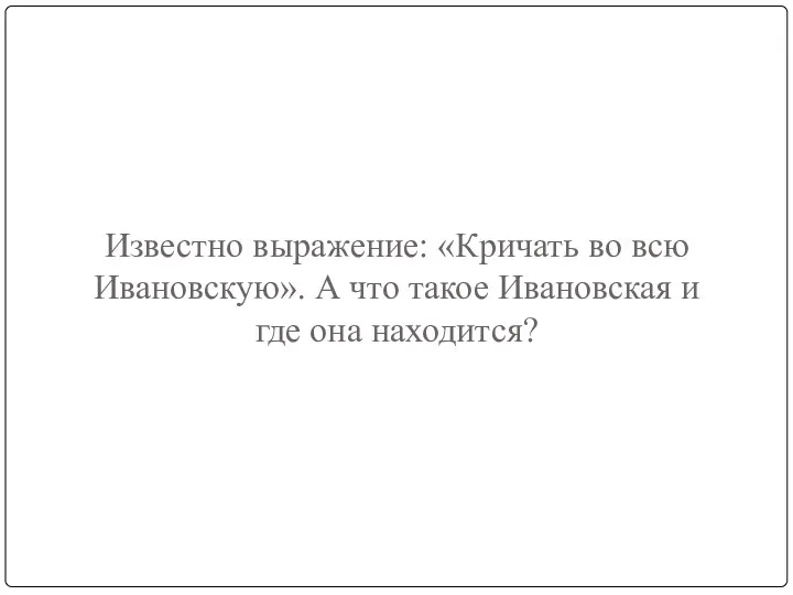 Известно выражение: «Кричать во всю Ивановскую». А что такое Ивановская и где она находится?