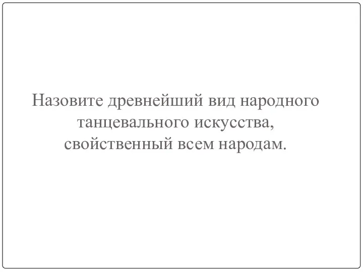 Назовите древнейший вид народного танцевального искусства, свойственный всем народам.