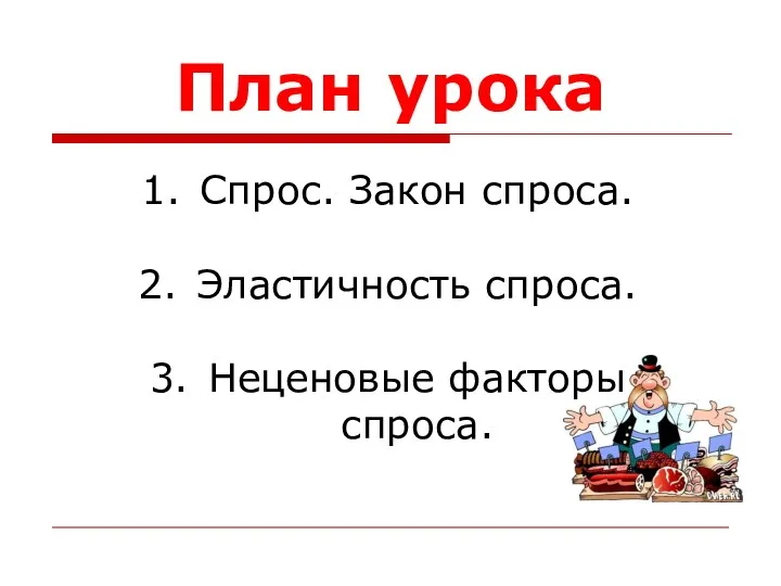 План урока Спрос. Закон спроса. Эластичность спроса. Неценовые факторы спроса.