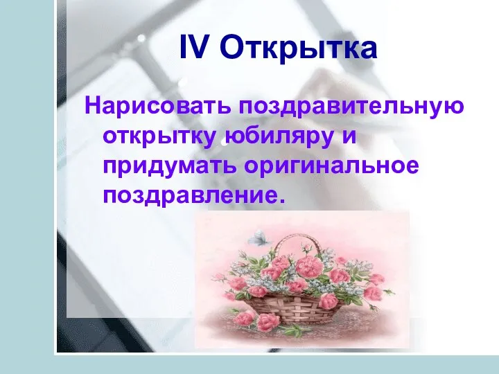 IV Открытка Нарисовать поздравительную открытку юбиляру и придумать оригинальное поздравление.