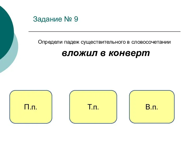 Задание № 9 Определи падеж существительного в словосочетании вложил в конверт В.п. Т.п. П.п.