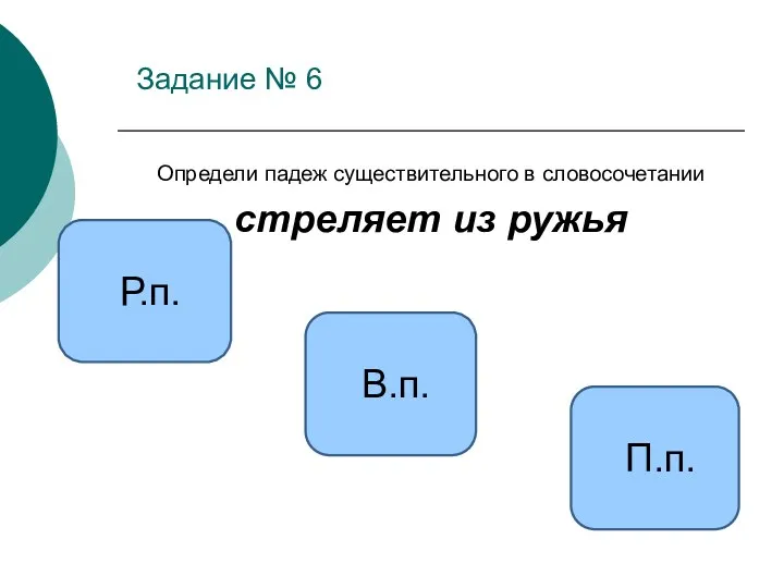 Задание № 6 Определи падеж существительного в словосочетании стреляет из ружья Р.п. В.п. П.п.