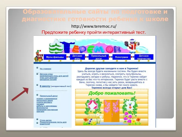 Образовательные сайты по подготовке и диагностике готовности ребенка к школе http://www.teremoc.ru/ Предложите ребенку пройти интерактивный тест.