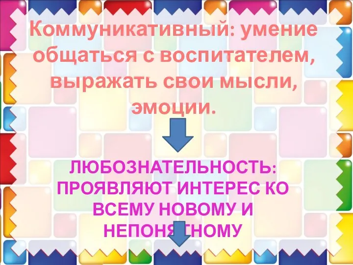 Коммуникативный: умение общаться с воспитателем, выражать свои мысли, эмоции. Любознательность: