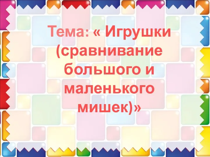 Тема: « Игрушки (сравнивание большого и маленького мишек)»