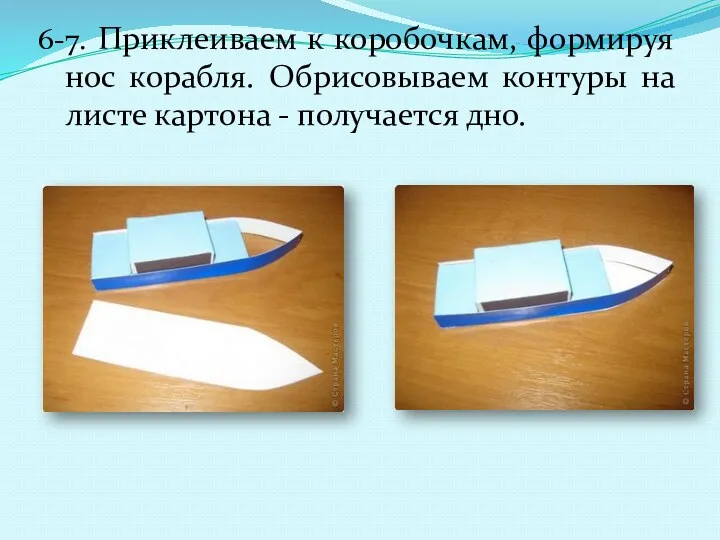 6-7. Приклеиваем к коробочкам, формируя нос корабля. Обрисовываем контуры на листе картона - получается дно.