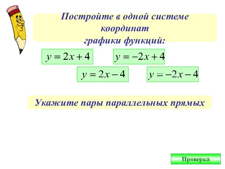 Постройте в одной системе координат графики функций: Укажите пары параллельных прямых Проверка