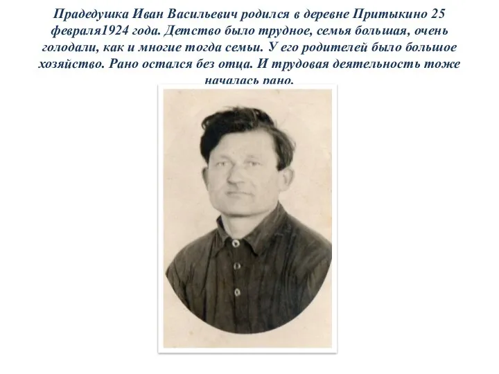 Прадедушка Иван Васильевич родился в деревне Притыкино 25 февраля1924 года. Детство было трудное,