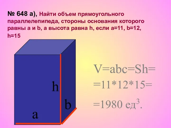 h а b V=abc=Sh= =11*12*15= =1980 ед3. № 648 а),