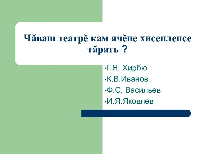 Г.Я. Хирбю К.В.Иванов Ф.С. Васильев И.Я.Яковлев Чăваш театрĕ кам ячĕпе хисепленсе тăрать ?