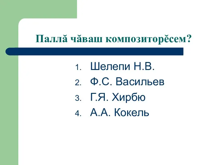 Паллă чăваш композиторĕсем? Шелепи Н.В. Ф.С. Васильев Г.Я. Хирбю А.А. Кокель