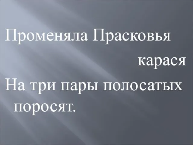 Променяла Прасковья карася На три пары полосатых поросят.