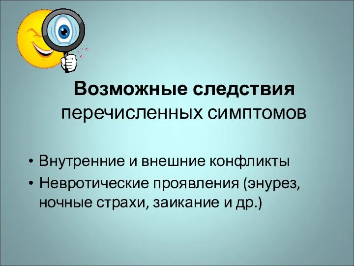 Возможные следствия перечисленных симптомов Внутренние и внешние конфликты Невротические проявления (энурез, ночные страхи, заикание и др.)