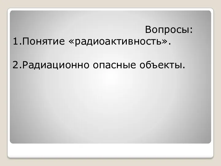 Вопросы: 1.Понятие «радиоактивность». 2.Радиационно опасные объекты.