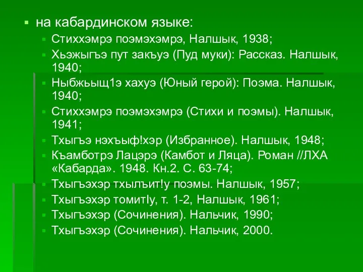 на кабардинском языке: Стиххэмрэ поэмэхэмрэ, Налшык, 1938; Хьэжыгъэ пут закъуэ