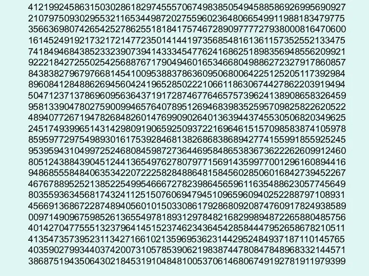 41219924586315030286182974555706749838505494588586926995690927 21079750930295532116534498720275596023648066549911988183479775 35663698074265425278625518184175746728909777727938000816470600 16145249192173217214772350141441973568548161361157352552133475 74184946843852332390739414333454776241686251898356948556209921 92221842725502542568876717904946016534668049886272327917860857 84383827967976681454100953883786360950680064225125205117392984 89608412848862694560424196528502221066118630674427862203919494 50471237137869609563643719172874677646575739624138908658326459 95813390478027590099465764078951269468398352595709825822620522