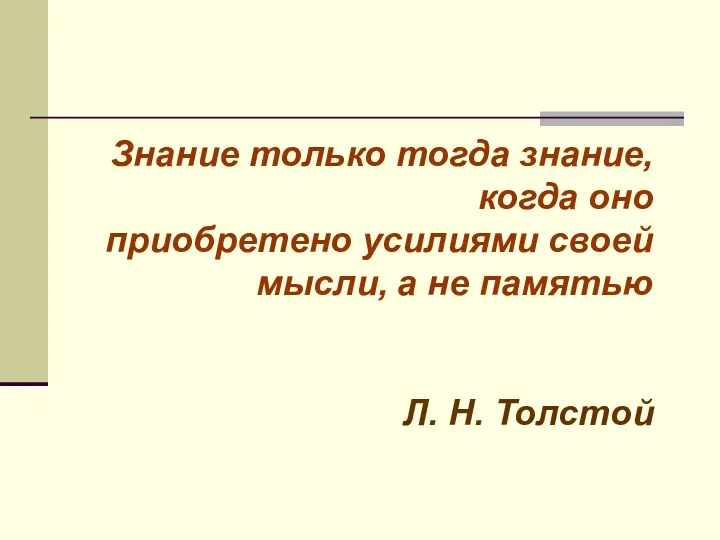 Знание только тогда знание, когда оно приобретено усилиями своей мысли, а не памятью Л. Н. Толстой
