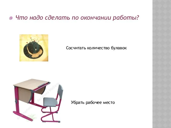 Что надо сделать по окончании работы? Сосчитать количество булавок Убрать рабочее место