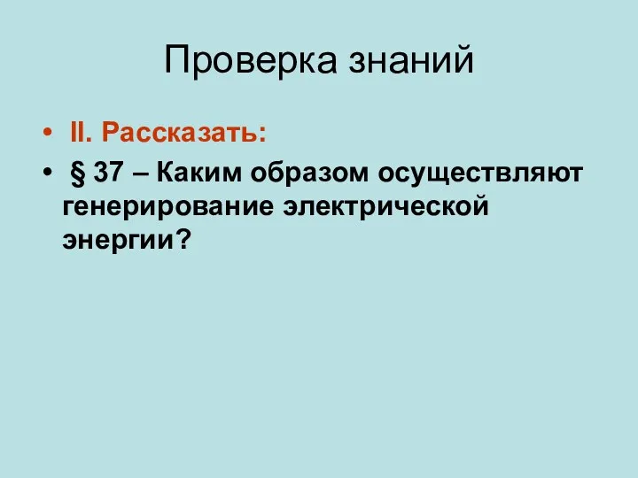 Проверка знаний II. Рассказать: § 37 – Каким образом осуществляют генерирование электрической энергии?