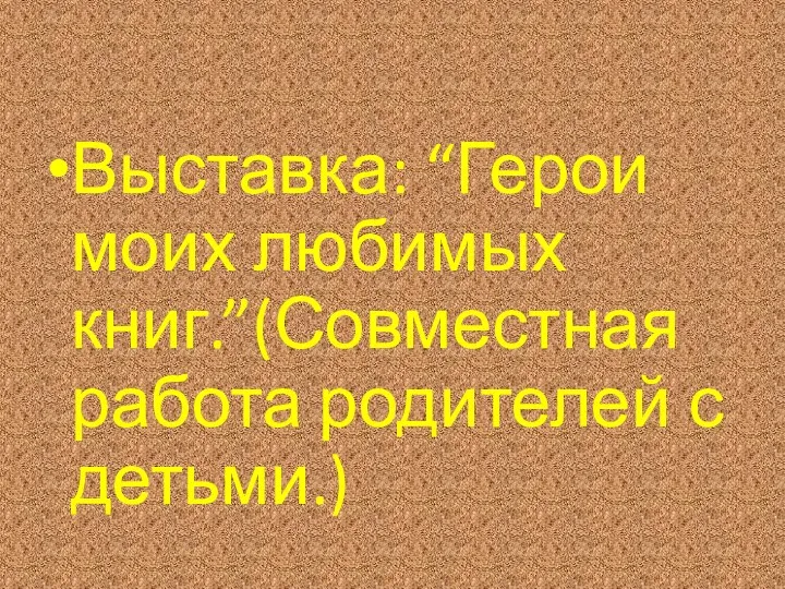 Выставка: “Герои моих любимых книг.”(Совместная работа родителей с детьми.)