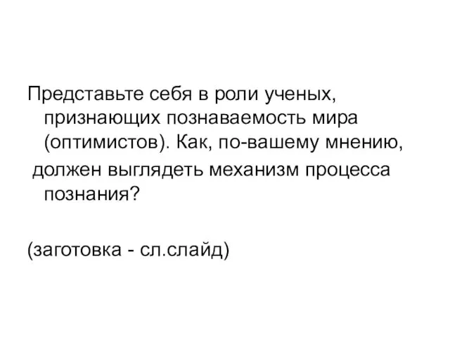 Представьте себя в роли ученых, признающих познаваемость мира (оптимистов). Как,