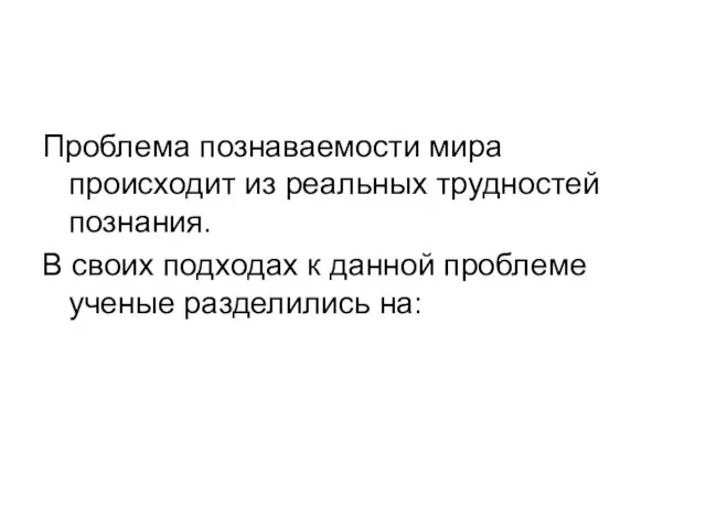 Проблема познаваемости мира происходит из реальных трудностей познания. В своих