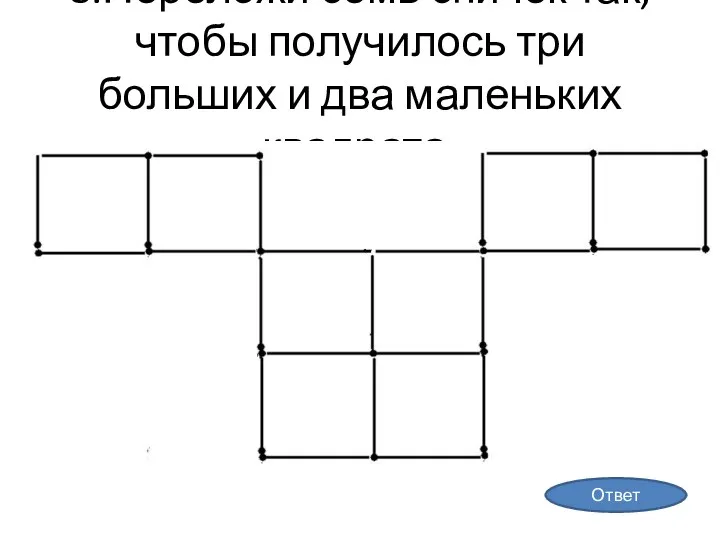 8.Переложи семь спичек так, чтобы получилось три больших и два маленьких квадрата. Ответ