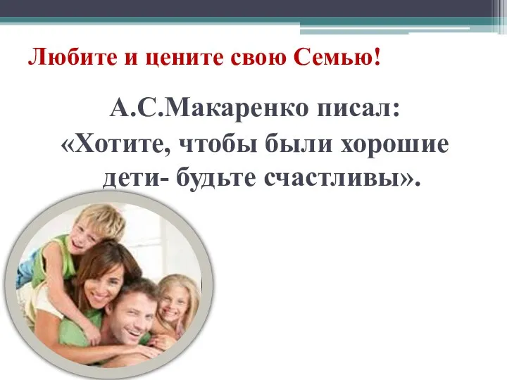 Любите и цените свою Семью! А.С.Макаренко писал: «Хотите, чтобы были хорошие дети- будьте счастливы».