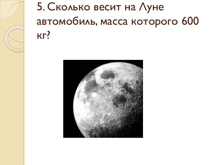 5. Сколько весит на Луне автомобиль, масса которого 600 кг?