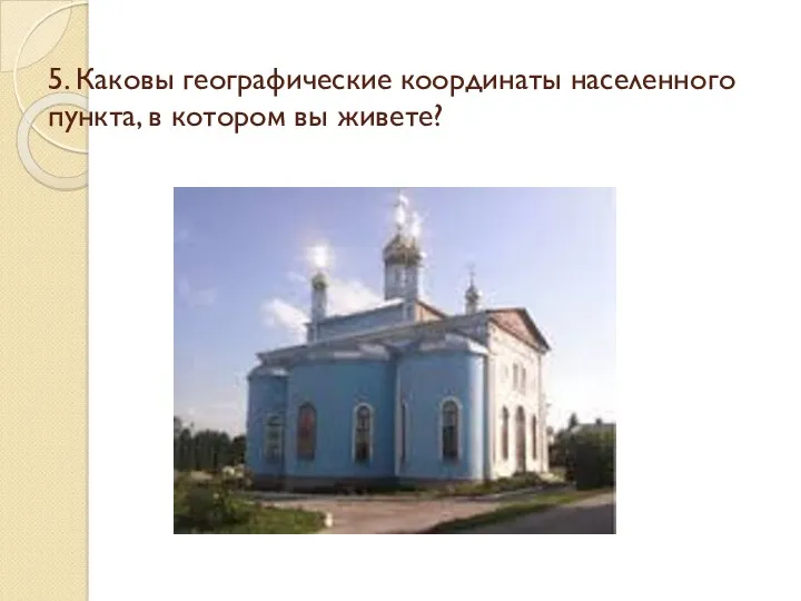 5. Каковы географические координаты населенного пункта, в котором вы живете?