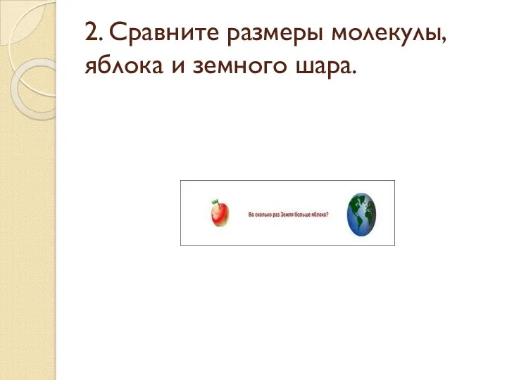 2. Сравните размеры молекулы, яблока и земного шара.