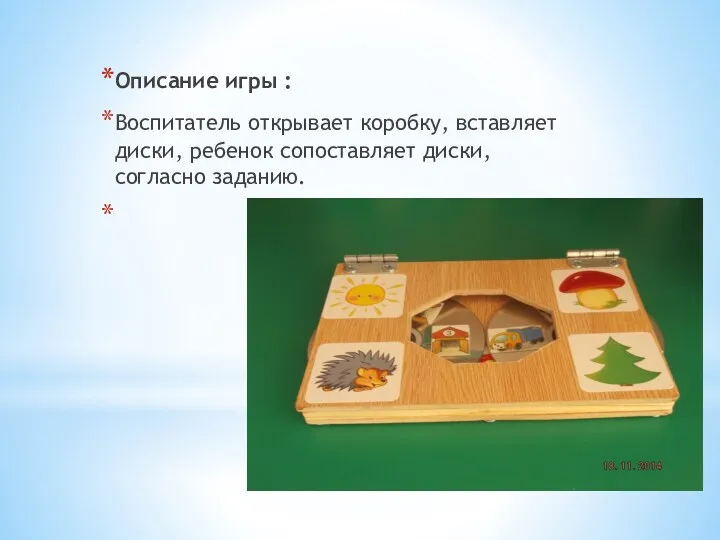 Описание игры : Воспитатель открывает коробку, вставляет диски, ребенок сопоставляет диски, согласно заданию.