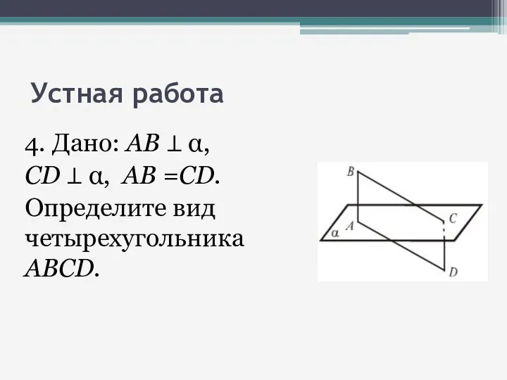 Устная работа 4. Дано: АВ ⊥ α, CD ⊥ α, AB =CD. Определите вид четырехугольника ABCD.