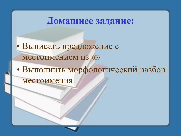 Домашнее задание: Выписать предложение с местоимением из «» Выполнить морфологический разбор местоимения.