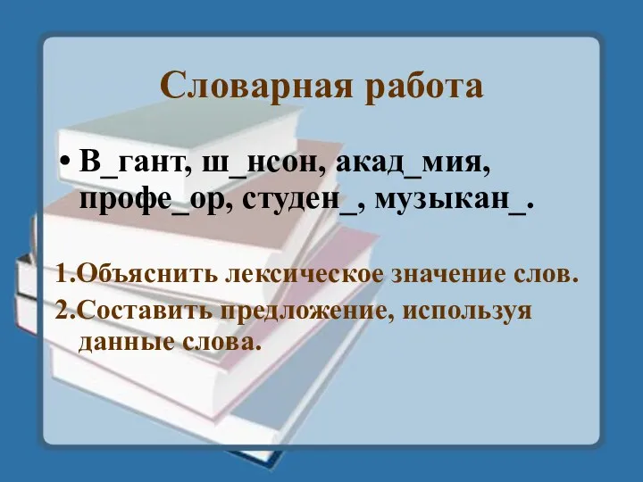 Словарная работа В_гант, ш_нсон, акад_мия, профе_ор, студен_, музыкан_. 1.Объяснить лексическое