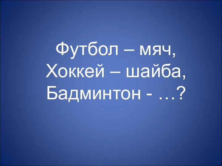 Футбол – мяч, Хоккей – шайба, Бадминтон - …?